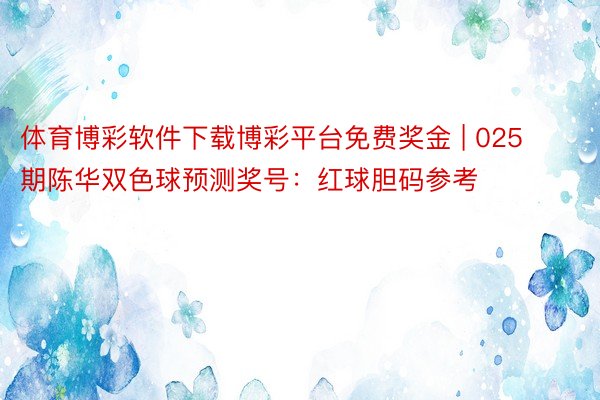 体育博彩软件下载博彩平台免费奖金 | 025期陈华双色球预测奖号：红球胆码参考