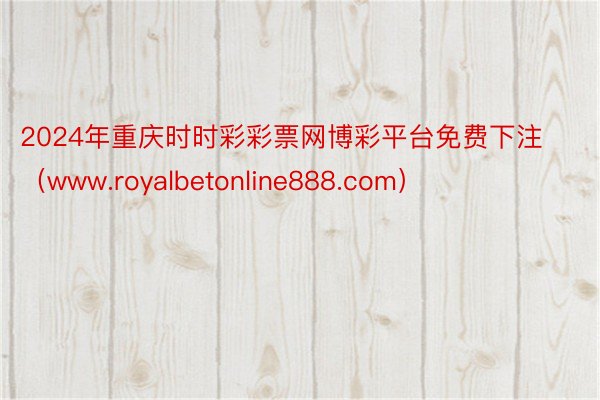 2024年重庆时时彩彩票网博彩平台免费下注（www.royalbetonline888.com）