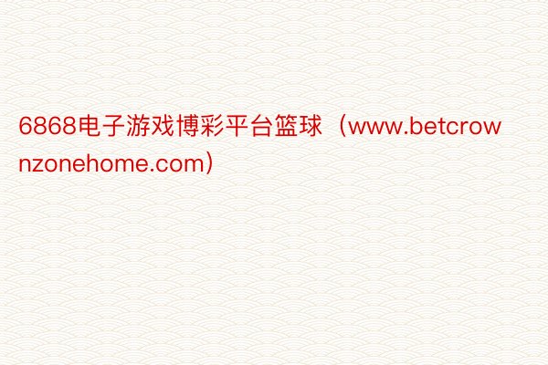 6868电子游戏博彩平台篮球（www.betcrownzonehome.com）