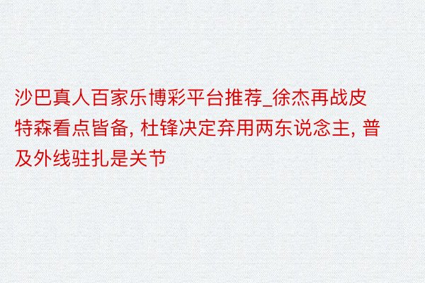 沙巴真人百家乐博彩平台推荐_徐杰再战皮特森看点皆备， 杜锋决定弃用两东说念主， 普及外线驻扎是关节