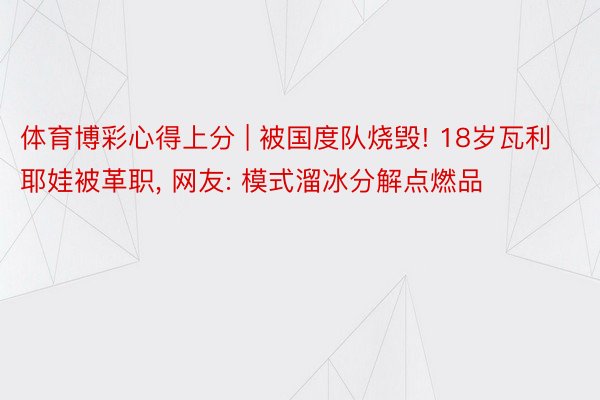 体育博彩心得上分 | 被国度队烧毁! 18岁瓦利耶娃被革职, 网友: 模式溜冰分解点燃品