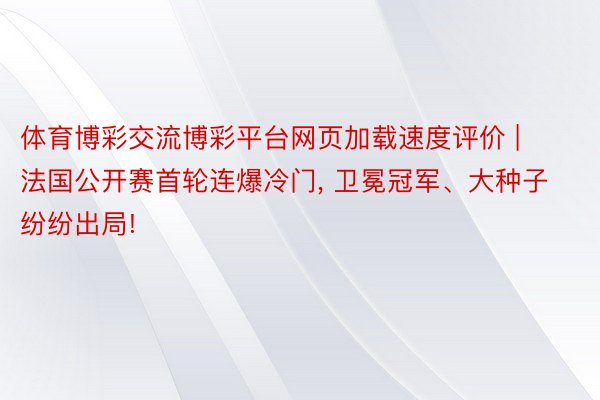 体育博彩交流博彩平台网页加载速度评价 | 法国公开赛首轮连爆冷门, 卫冕冠军、大种子纷纷出局!