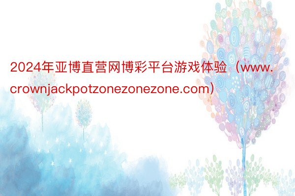 2024年亚博直营网博彩平台游戏体验（www.crownjackpotzonezonezone.com）