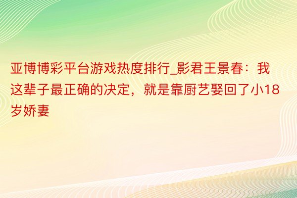 亚博博彩平台游戏热度排行_影君王景春：我这辈子最正确的决定，就是靠厨艺娶回了小18岁娇妻