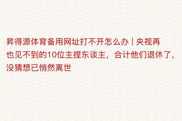 昇得源体育备用网址打不开怎么办 | 央视再也见不到的10位主捏东谈主，合计他们退休了，没猜想已悄然离世