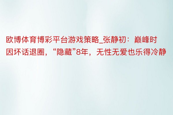 欧博体育博彩平台游戏策略_张静初：巅峰时因坏话退圈，“隐藏”8年，无性无爱也乐得冷静