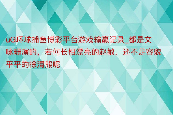 uG环球捕鱼博彩平台游戏输赢记录_都是文咏珊演的，若何长相漂亮的赵敏，还不足容貌平平的徐渭熊呢