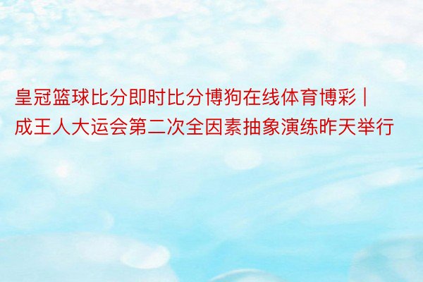 皇冠篮球比分即时比分博狗在线体育博彩 | 成王人大运会第二次全因素抽象演练昨天举行