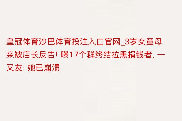 皇冠体育沙巴体育投注入口官网_3岁女童母亲被店长反告! 曝17个群终结拉黑捐钱者, 一又友: 她已崩溃