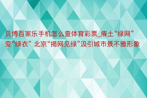 贝博百家乐手机怎么查体育彩票_瘠土“绿网”变“绿衣” 北京“揭网见绿”汲引城市景不雅形象