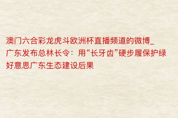 澳门六合彩龙虎斗欧洲杯直播频道的微博_广东发布总林长令：用“长牙齿”硬步履保护绿好意思广东生态建设后果