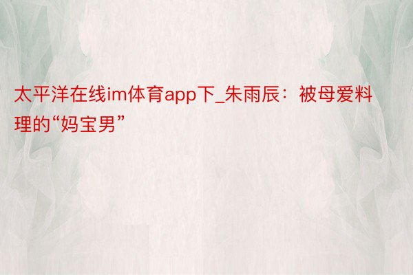 太平洋在线im体育app下_朱雨辰：被母爱料理的“妈宝男”