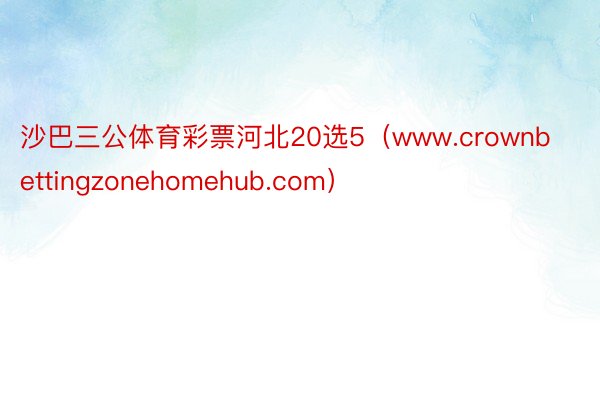 沙巴三公体育彩票河北20选5（www.crownbettingzonehomehub.com）