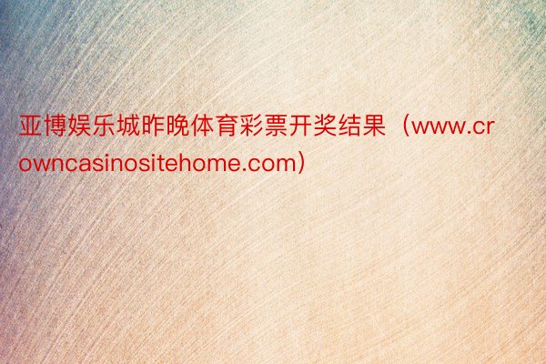 亚博娱乐城昨晚体育彩票开奖结果（www.crowncasinositehome.com）