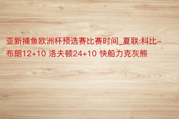 亚新捕鱼欧洲杯预选赛比赛时间_夏联:科比-布朗12+10 洛夫顿24+10 快船力克灰熊