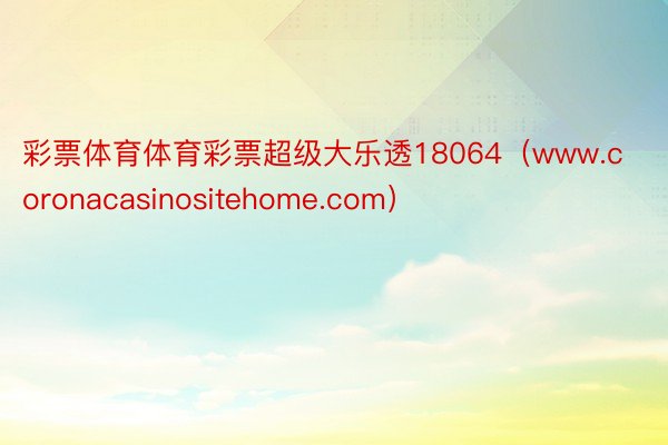 彩票体育体育彩票超级大乐透18064（www.coronacasinositehome.com）