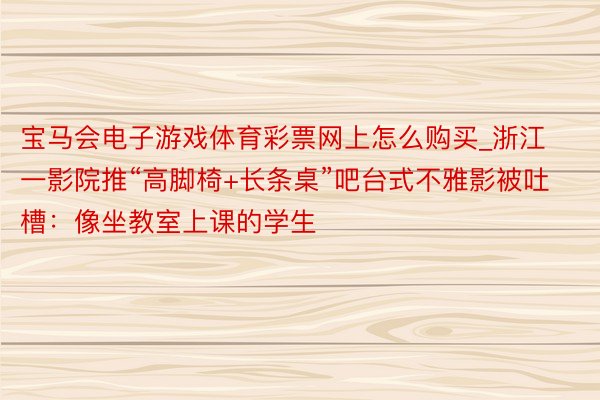 宝马会电子游戏体育彩票网上怎么购买_浙江一影院推“高脚椅+长条桌”吧台式不雅影被吐槽：像坐教室上课的学生