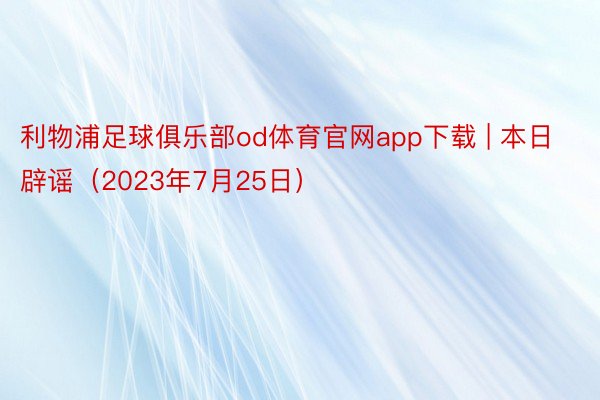 利物浦足球俱乐部od体育官网app下载 | 本日辟谣（2023年7月25日）