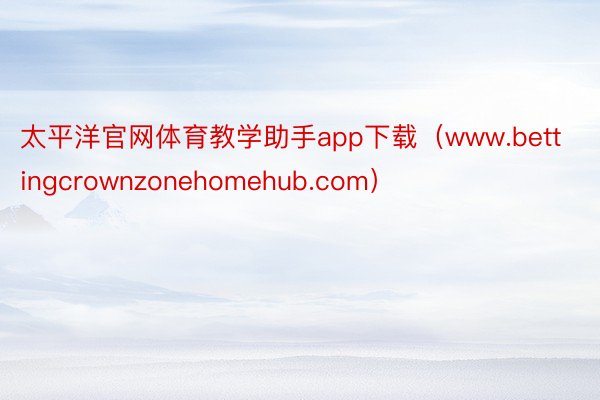 太平洋官网体育教学助手app下载（www.bettingcrownzonehomehub.com）