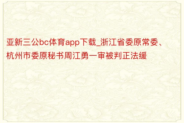 亚新三公bc体育app下载_浙江省委原常委、杭州市委原秘书周江勇一审被判正法缓