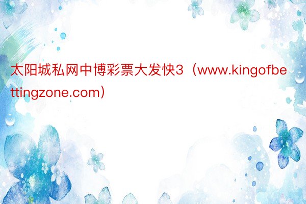 太阳城私网中博彩票大发快3（www.kingofbettingzone.com）