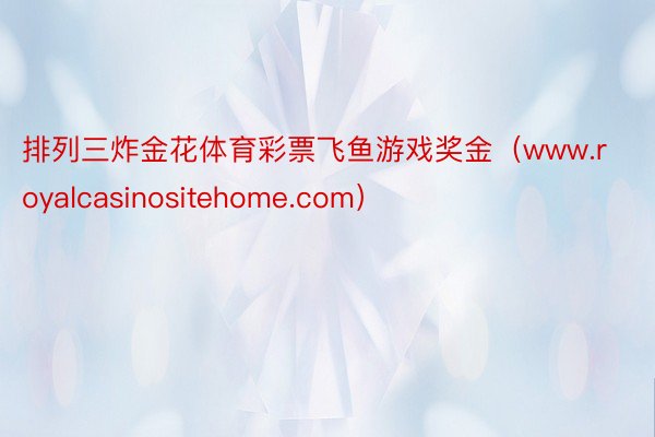 排列三炸金花体育彩票飞鱼游戏奖金（www.royalcasinositehome.com）