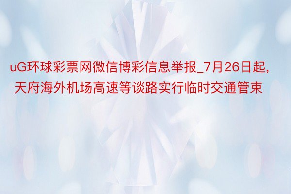 uG环球彩票网微信博彩信息举报_7月26日起， 天府海外机场高速等谈路实行临时交通管束