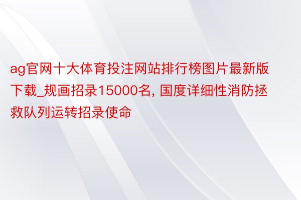 ag官网十大体育投注网站排行榜图片最新版下载_规画招录15000名, 国度详细性消防拯救队列运转招录使命