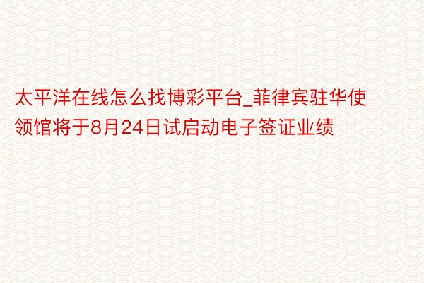 太平洋在线怎么找博彩平台_菲律宾驻华使领馆将于8月24日试启动电子签证业绩