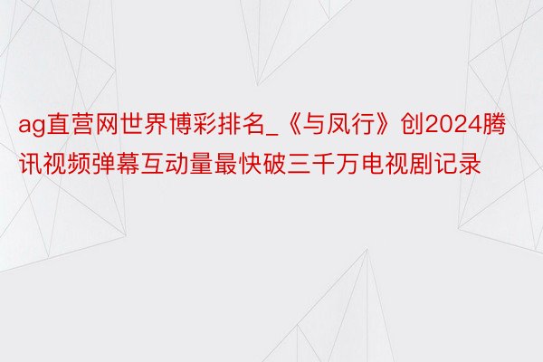 ag直营网世界博彩排名_《与凤行》创2024腾讯视频弹幕互动量最快破三千万电视剧记录