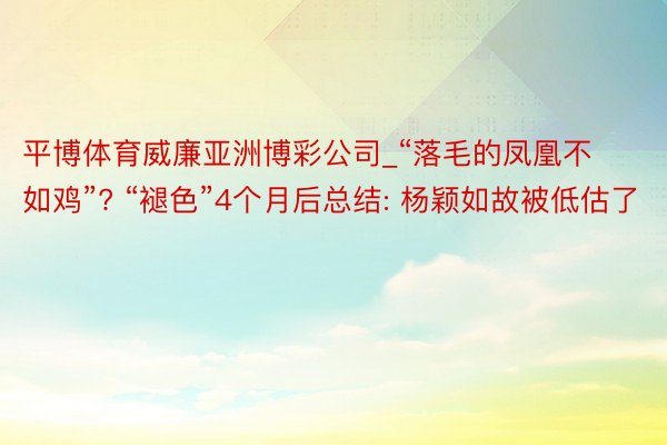 平博体育威廉亚洲博彩公司_“落毛的凤凰不如鸡”? “褪色”4个月后总结: 杨颖如故被低估了