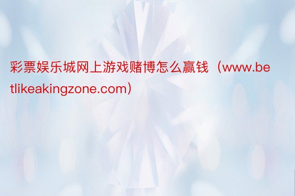 彩票娱乐城网上游戏赌博怎么赢钱（www.betlikeakingzone.com）