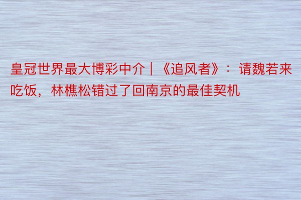 皇冠世界最大博彩中介 | 《追风者》：请魏若来吃饭，林樵松错过了回南京的最佳契机