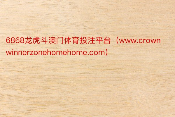 6868龙虎斗澳门体育投注平台（www.crownwinnerzonehomehome.com）