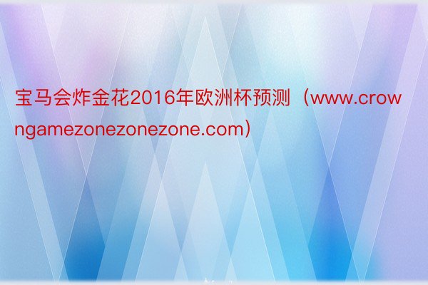 宝马会炸金花2016年欧洲杯预测（www.crowngamezonezonezone.com）