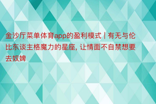 金沙厅菜单体育app的盈利模式 | 有无与伦比东谈主格魔力的星座, 让情面不自禁想要去奴婢