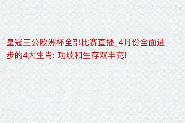 皇冠三公欧洲杯全部比赛直播_4月份全面进步的4大生肖: 功绩和生存双丰充!