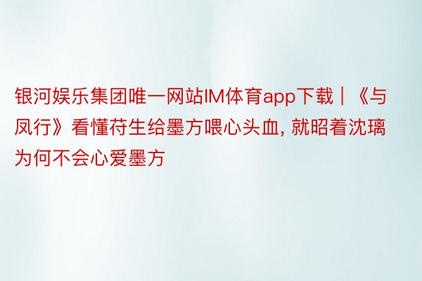 银河娱乐集团唯一网站IM体育app下载 | 《与凤行》看懂苻生给墨方喂心头血， 就昭着沈璃为何不会心爱墨方