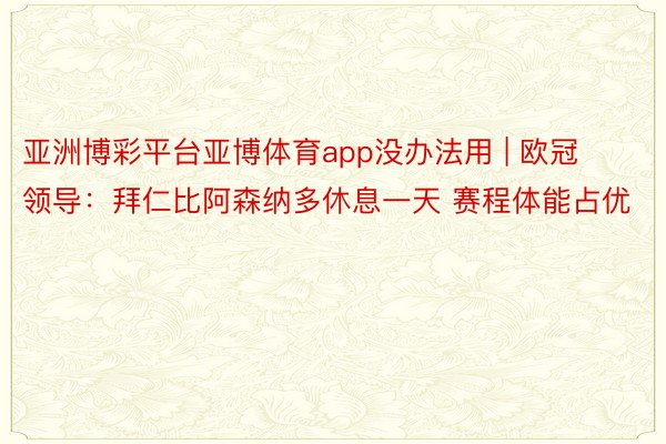 亚洲博彩平台亚博体育app没办法用 | 欧冠领导：拜仁比阿森纳多休息一天 赛程体能占优