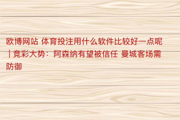 欧博网站 体育投注用什么软件比较好一点呢 | 竞彩大势：阿森纳有望被信任 曼城客场需防御