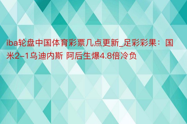 iba轮盘中国体育彩票几点更新_足彩彩果：国米2-1乌迪内斯 阿后生爆4.8倍冷负