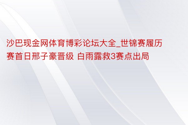 沙巴现金网体育博彩论坛大全_世锦赛履历赛首日邢子豪晋级 白雨露救3赛点出局