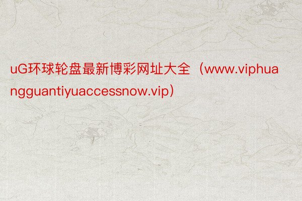 uG环球轮盘最新博彩网址大全（www.viphuangguantiyuaccessnow.vip）