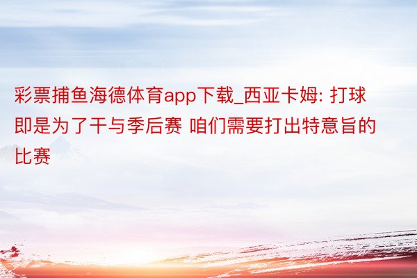 彩票捕鱼海德体育app下载_西亚卡姆: 打球即是为了干与季后赛 咱们需要打出特意旨的比赛