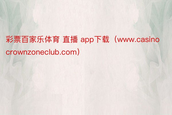 彩票百家乐体育 直播 app下载（www.casinocrownzoneclub.com）