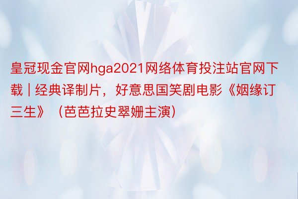 皇冠现金官网hga2021网络体育投注站官网下载 | 经典译制片，好意思国笑剧电影《姻缘订三生》（芭芭拉史翠姗主演）