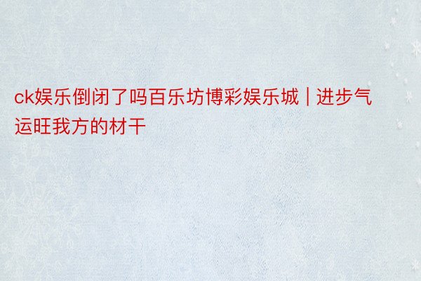 ck娱乐倒闭了吗百乐坊博彩娱乐城 | 进步气运旺我方的材干