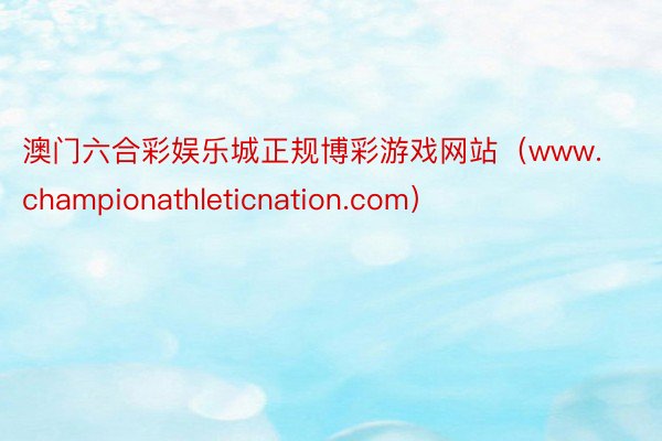 澳门六合彩娱乐城正规博彩游戏网站（www.championathleticnation.com）