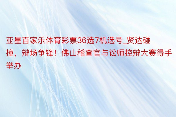 亚星百家乐体育彩票36选7机选号_贤达碰撞，辩场争锋！佛山稽查官与讼师控辩大赛得手举办