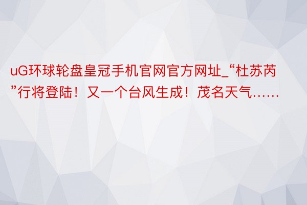 uG环球轮盘皇冠手机官网官方网址_“杜苏芮”行将登陆！又一个台风生成！茂名天气……